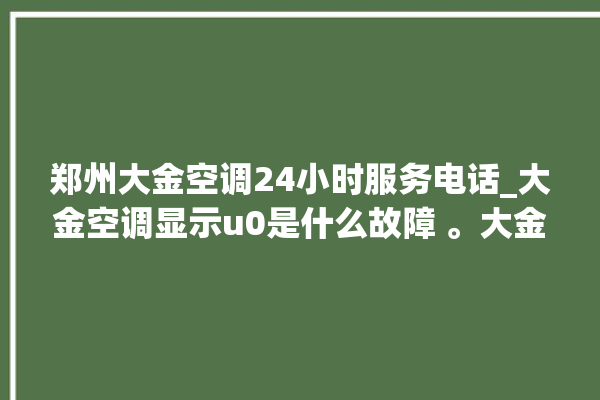 郑州大金空调24小时服务电话_大金空调显示u0是什么故障 。大金