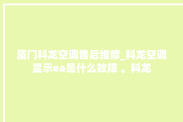 厦门科龙空调售后维修_科龙空调显示ea是什么故障 。科龙