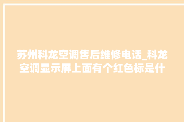 苏州科龙空调售后维修电话_科龙空调显示屏上面有个红色标是什么 。科龙