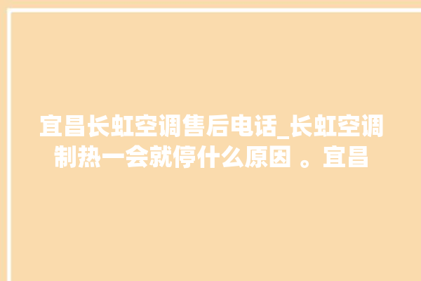 宜昌长虹空调售后电话_长虹空调制热一会就停什么原因 。宜昌