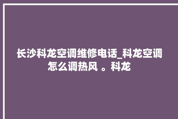 长沙科龙空调维修电话_科龙空调怎么调热风 。科龙