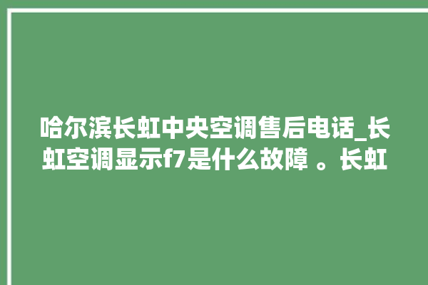 哈尔滨长虹中央空调售后电话_长虹空调显示f7是什么故障 。长虹