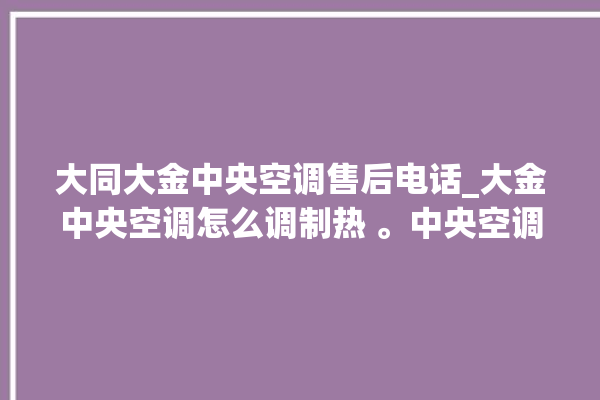 大同大金中央空调售后电话_大金中央空调怎么调制热 。中央空调