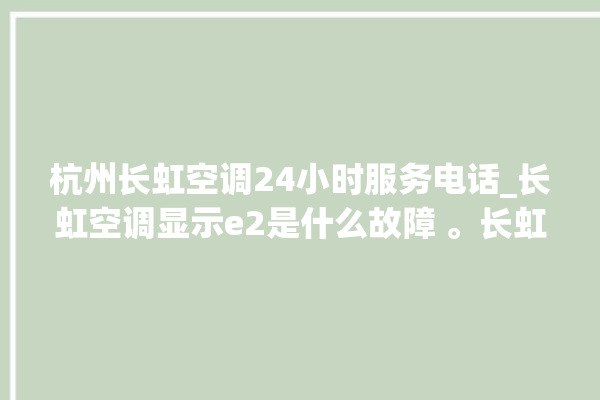 杭州长虹空调24小时服务电话_长虹空调显示e2是什么故障 。长虹空调