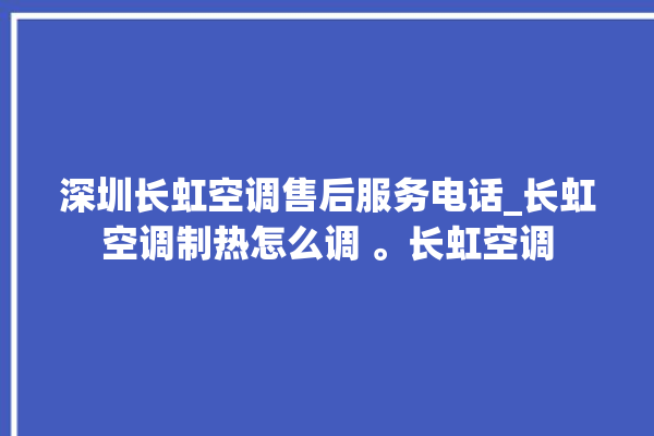 深圳长虹空调售后服务电话_长虹空调制热怎么调 。长虹空调