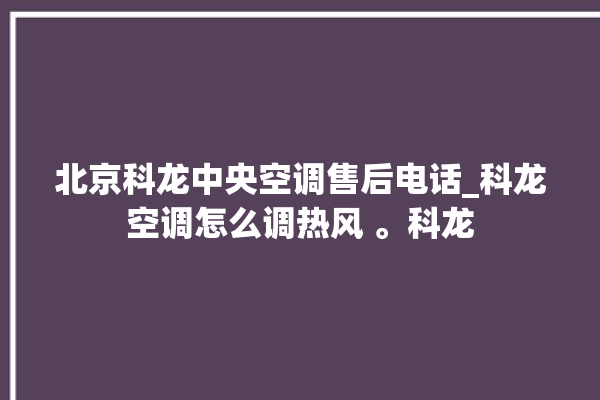 北京科龙中央空调售后电话_科龙空调怎么调热风 。科龙