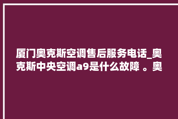 厦门奥克斯空调售后服务电话_奥克斯中央空调a9是什么故障 。奥克斯