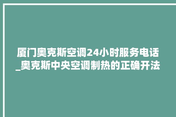 厦门奥克斯空调24小时服务电话_奥克斯中央空调制热的正确开法 。奥克斯