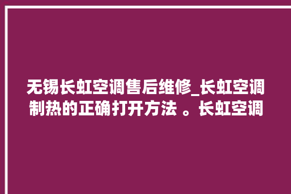 无锡长虹空调售后维修_长虹空调制热的正确打开方法 。长虹空调