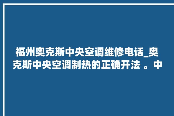 福州奥克斯中央空调维修电话_奥克斯中央空调制热的正确开法 。中央空调