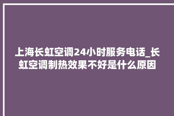 上海长虹空调24小时服务电话_长虹空调制热效果不好是什么原因 。长虹空调