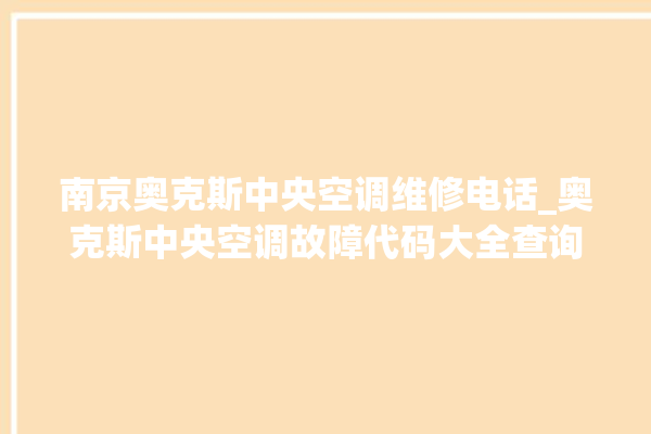 南京奥克斯中央空调维修电话_奥克斯中央空调故障代码大全查询 。中央空调