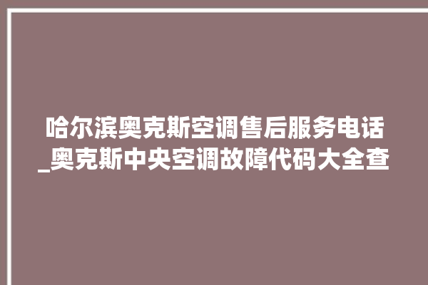 哈尔滨奥克斯空调售后服务电话_奥克斯中央空调故障代码大全查询 。奥克斯