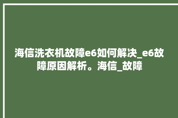 海信洗衣机故障e6如何解决_e6故障原因解析。海信_故障