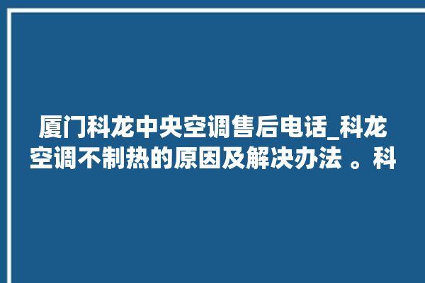 厦门科龙中央空调售后电话_科龙空调不制热的原因及解决办法 。科龙