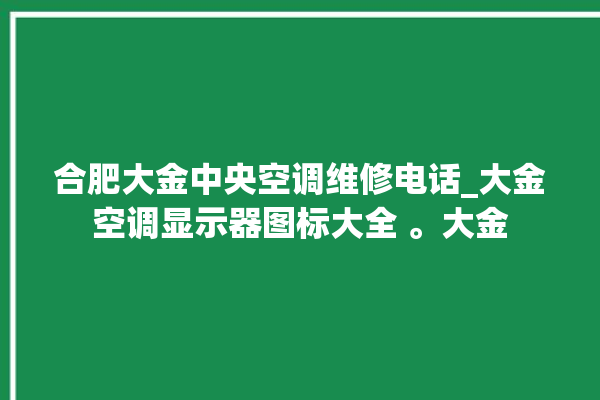 合肥大金中央空调维修电话_大金空调显示器图标大全 。大金