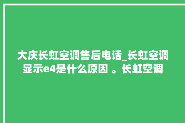 大庆长虹空调售后电话_长虹空调显示e4是什么原因 。长虹空调