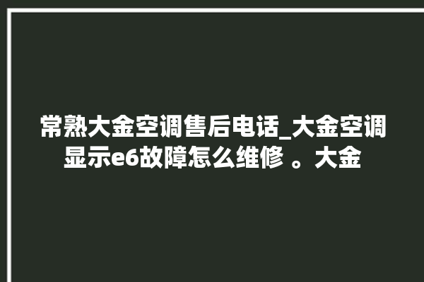 常熟大金空调售后电话_大金空调显示e6故障怎么维修 。大金