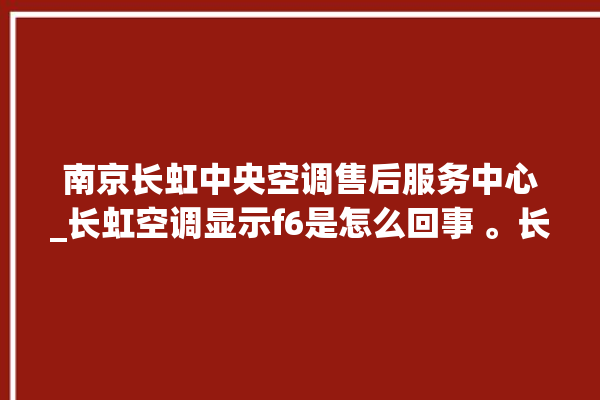 南京长虹中央空调售后服务中心_长虹空调显示f6是怎么回事 。长虹