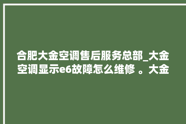 合肥大金空调售后服务总部_大金空调显示e6故障怎么维修 。大金