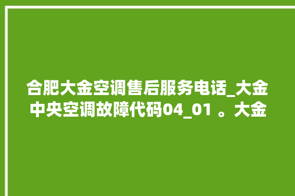 合肥大金空调售后服务电话_大金中央空调故障代码04_01 。大金