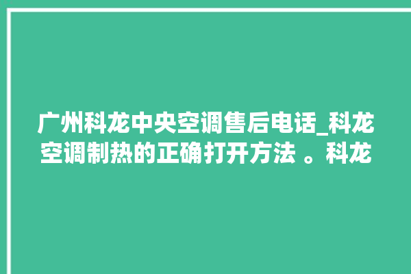 广州科龙中央空调售后电话_科龙空调制热的正确打开方法 。科龙