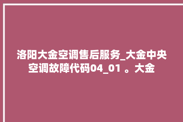 洛阳大金空调售后服务_大金中央空调故障代码04_01 。大金