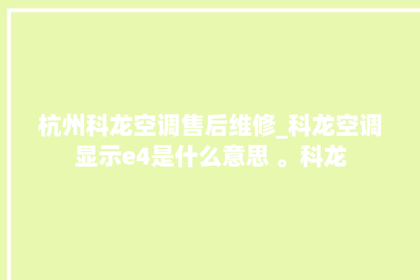 杭州科龙空调售后维修_科龙空调显示e4是什么意思 。科龙