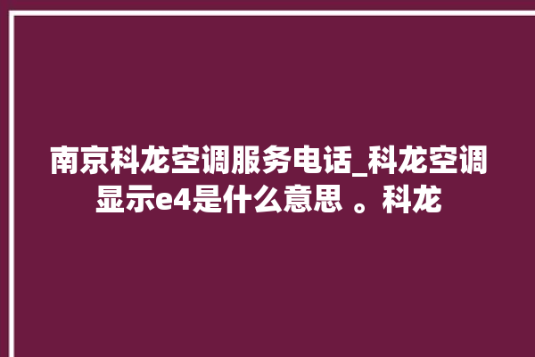 南京科龙空调服务电话_科龙空调显示e4是什么意思 。科龙