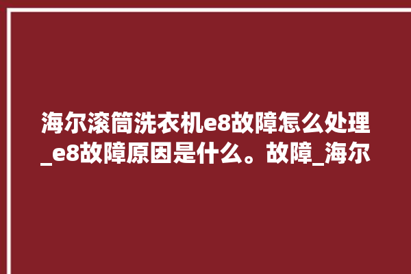 海尔滚筒洗衣机e8故障怎么处理_e8故障原因是什么。故障_海尔