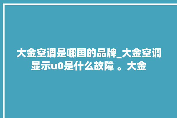 大金空调是哪国的品牌_大金空调显示u0是什么故障 。大金