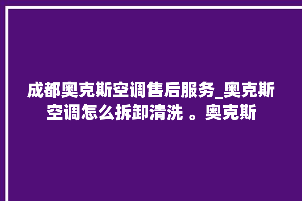 成都奥克斯空调售后服务_奥克斯空调怎么拆卸清洗 。奥克斯