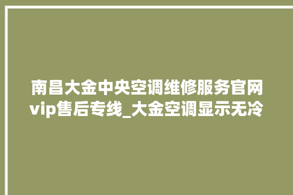 南昌大金中央空调维修服务官网vip售后专线_大金空调显示无冷热选择权是怎么回事 。大金