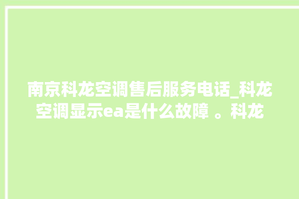 南京科龙空调售后服务电话_科龙空调显示ea是什么故障 。科龙