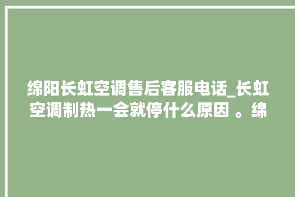 绵阳长虹空调售后客服电话_长虹空调制热一会就停什么原因 。绵阳