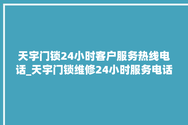 天宇门锁24小时客户服务热线电话_天宇门锁维修24小时服务电话 。门锁