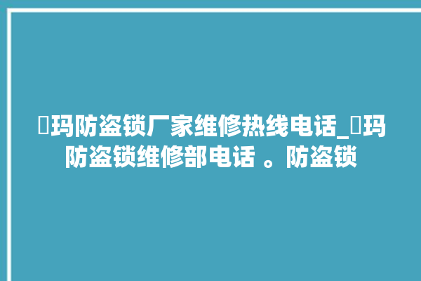 玥玛防盗锁厂家维修热线电话_玥玛防盗锁维修部电话 。防盗锁