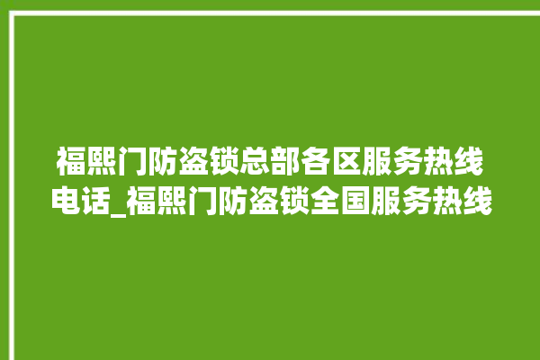 福熙门防盗锁总部各区服务热线电话_福熙门防盗锁全国服务热线 。防盗锁