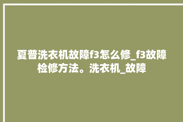 夏普洗衣机故障f3怎么修_f3故障检修方法。洗衣机_故障