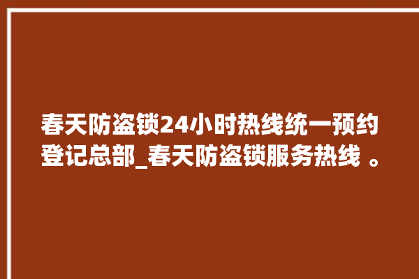 春天防盗锁24小时热线统一预约登记总部_春天防盗锁服务热线 。防盗锁