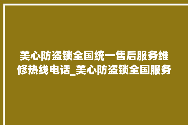 美心防盗锁全国统一售后服务维修热线电话_美心防盗锁全国服务电话 。防盗锁