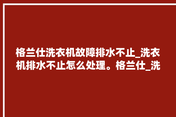 格兰仕洗衣机故障排水不止_洗衣机排水不止怎么处理。格兰仕_洗衣机