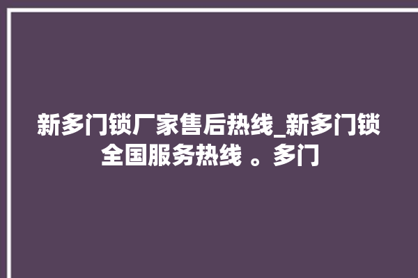 新多门锁厂家售后热线_新多门锁全国服务热线 。多门