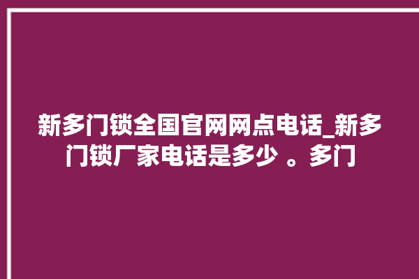 新多门锁全国官网网点电话_新多门锁厂家电话是多少 。多门