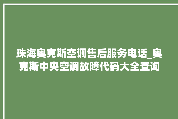 珠海奥克斯空调售后服务电话_奥克斯中央空调故障代码大全查询 。奥克斯