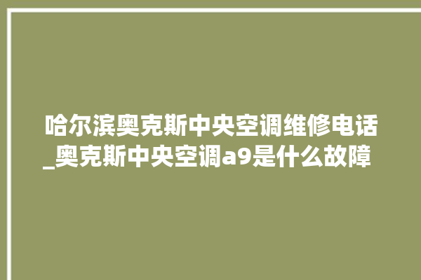 哈尔滨奥克斯中央空调维修电话_奥克斯中央空调a9是什么故障 。中央空调