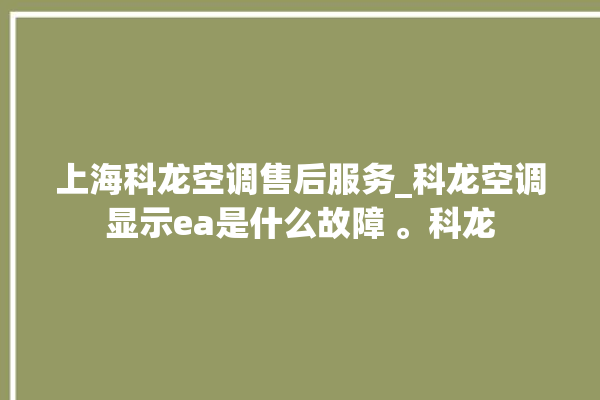 上海科龙空调售后服务_科龙空调显示ea是什么故障 。科龙