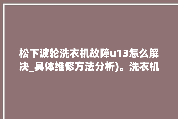 松下波轮洗衣机故障u13怎么解决_具体维修方法分析)。洗衣机_松下