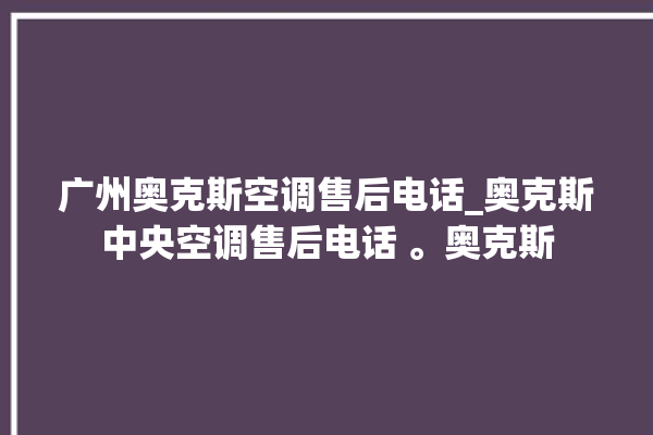 广州奥克斯空调售后电话_奥克斯中央空调售后电话 。奥克斯