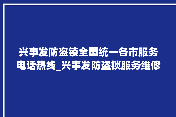 兴事发防盗锁全国统一各市服务电话热线_兴事发防盗锁服务维修网点查询热线 。防盗锁